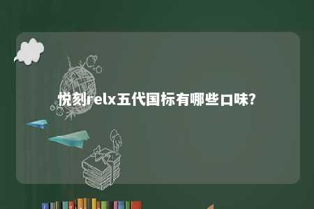 悦刻relx五代国标有哪些口味？ 